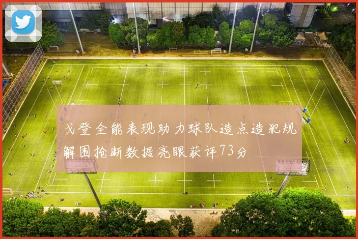 戈登全能表现助力球队造点造犯规解围抢断数据亮眼获评73分
