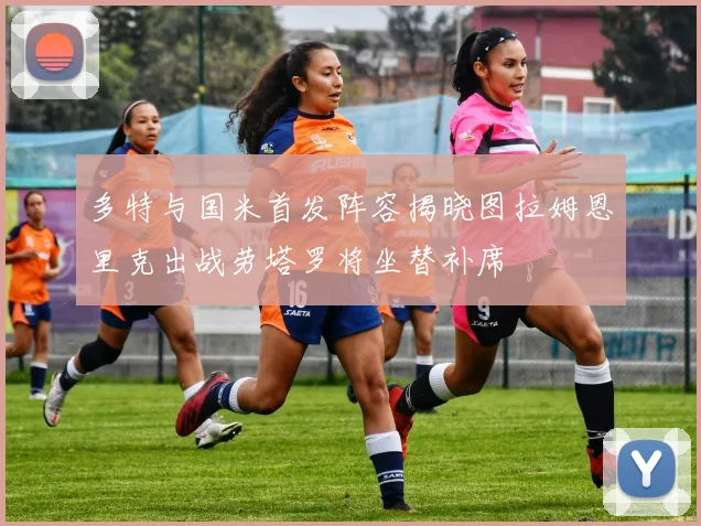 多特与国米首发阵容揭晓图拉姆恩里克出战劳塔罗将坐替补席