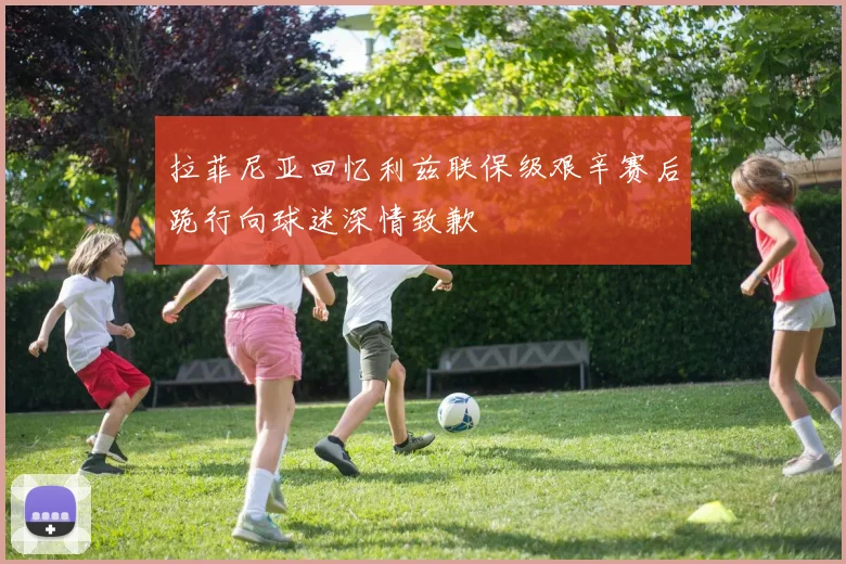 拉菲尼亚回忆利兹联保级艰辛赛后跪行向球迷深情致歉