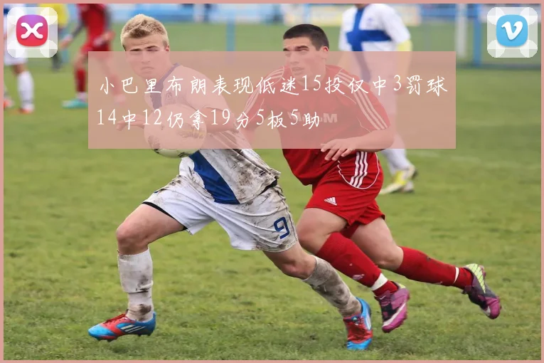 小巴里布朗表现低迷15投仅中3罚球14中12仍拿19分5板5助