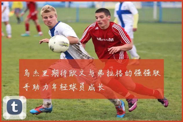 乌杰里期待欧文与弗拉格的强强联手助力年轻球员成长