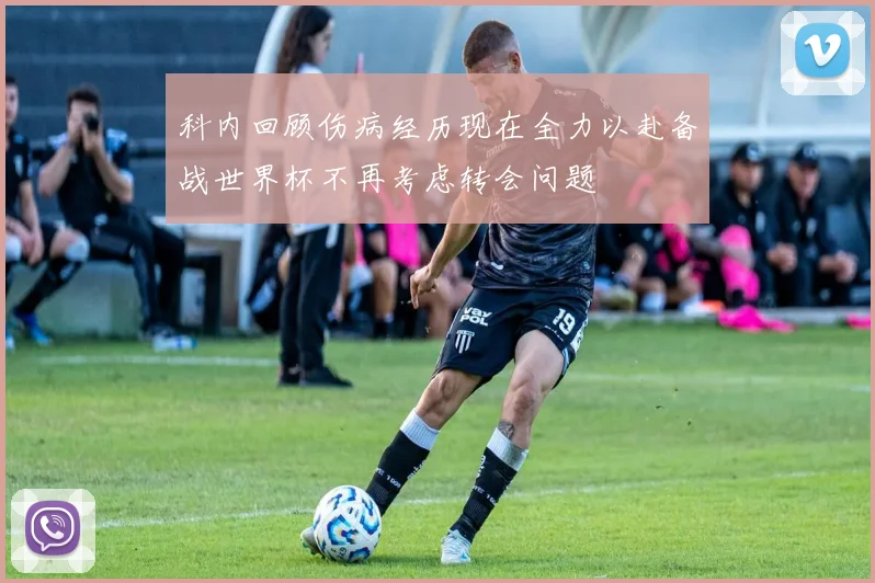 科内回顾伤病经历现在全力以赴备战世界杯不再考虑转会问题