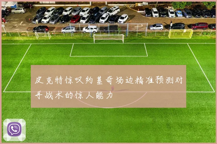 皮克特惊叹约基奇场边精准预测对手战术的惊人能力