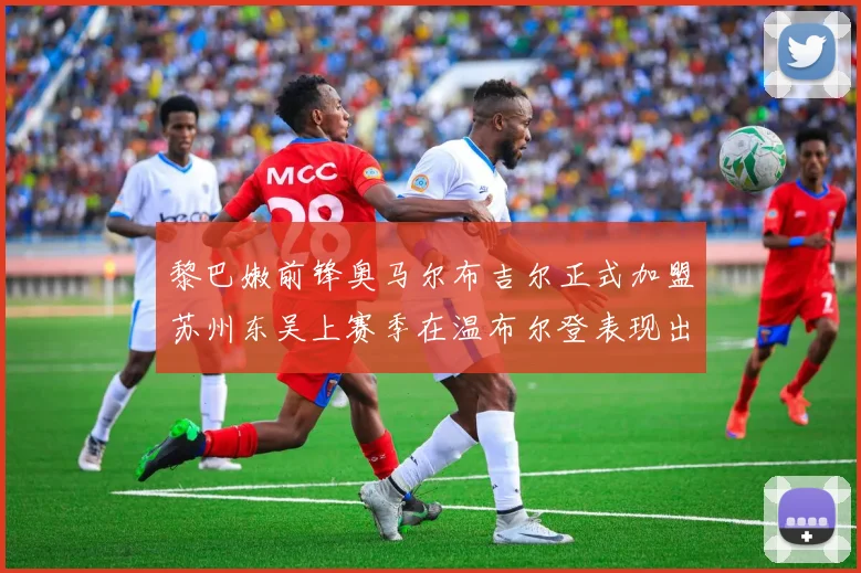 黎巴嫩前锋奥马尔布吉尔正式加盟苏州东吴上赛季在温布尔登表现出色