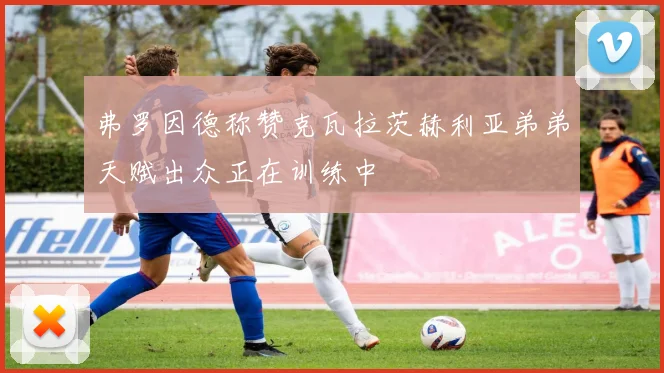 弗罗因德称赞克瓦拉茨赫利亚弟弟天赋出众正在训练中