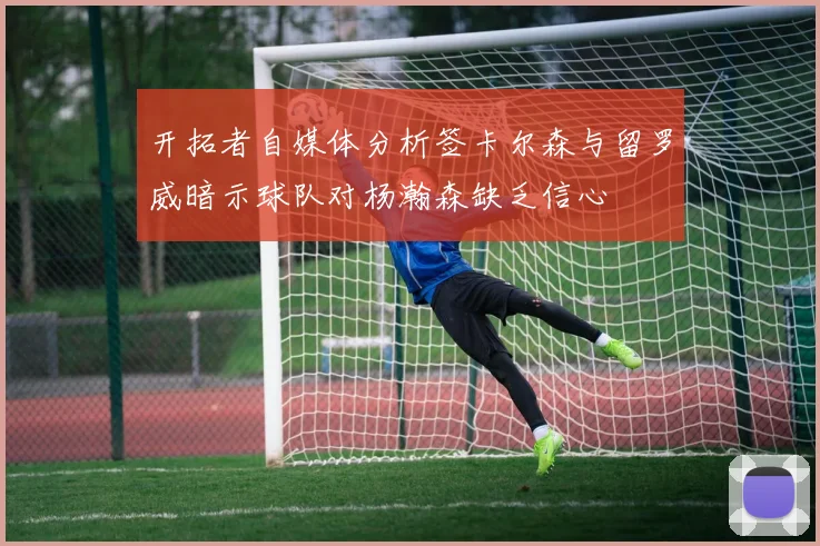 开拓者自媒体分析签卡尔森与留罗威暗示球队对杨瀚森缺乏信心