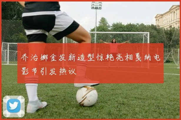 乔治娜金发新造型惊艳亮相戛纳电影节引发热议