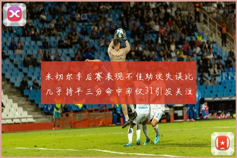 米切尔季后赛表现不佳助攻失误比几乎持平三分命中率仅31引发关注