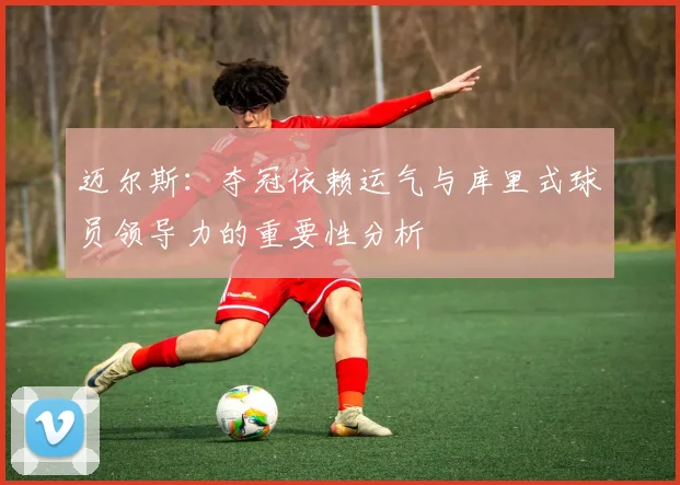 迈尔斯：夺冠依赖运气与库里式球员领导力的重要性分析