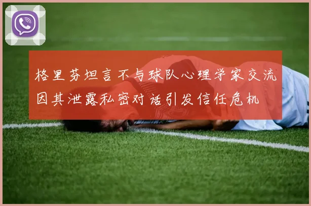 格里芬坦言不与球队心理学家交流因其泄露私密对话引发信任危机