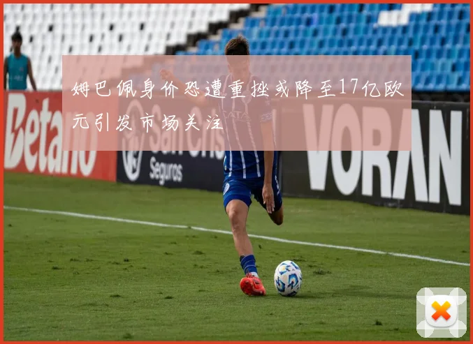 姆巴佩身价恐遭重挫或降至17亿欧元引发市场关注