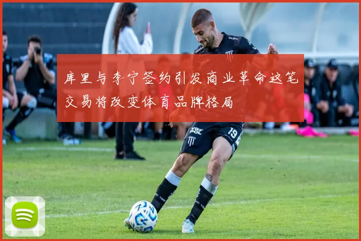 库里与李宁签约引发商业革命这笔交易将改变体育品牌格局