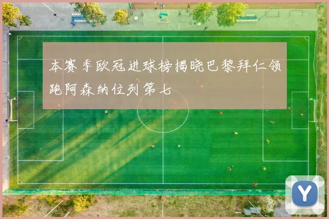 本赛季欧冠进球榜揭晓巴黎拜仁领跑阿森纳位列第七