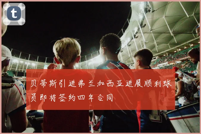 贝蒂斯引进弗兰加西亚进展顺利球员即将签约四年合同