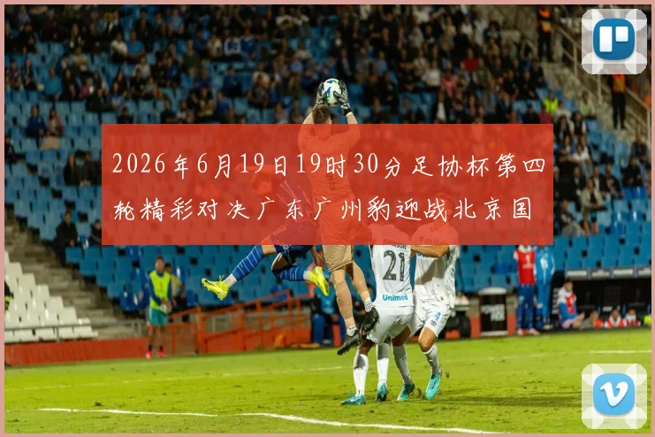 2026年6月19日19时30分足协杯第四轮精彩对决广东广州豹迎战北京国安