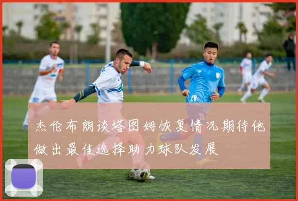 杰伦布朗谈塔图姆恢复情况期待他做出最佳选择助力球队发展