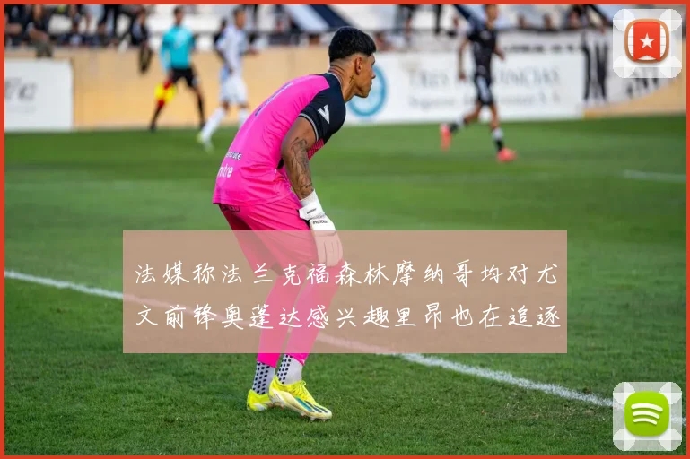 法媒称法兰克福森林摩纳哥均对尤文前锋奥蓬达感兴趣里昂也在追逐他