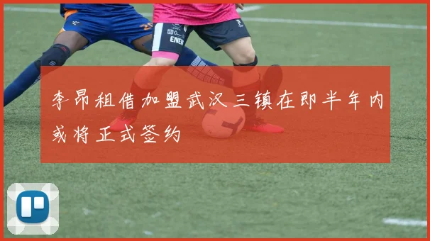 李昂租借加盟武汉三镇在即半年内或将正式签约