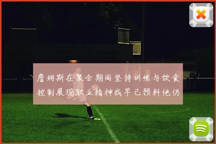 詹姆斯在聚会期间坚持训练与饮食控制展现职业精神我早已预料他仍将出战