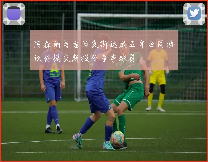 阿森纳与吉马良斯达成五年合同协议将提交新报价争夺球员
