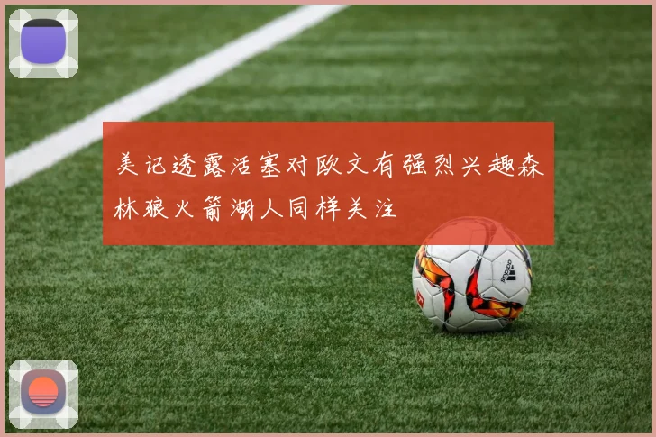 美记透露活塞对欧文有强烈兴趣森林狼火箭湖人同样关注