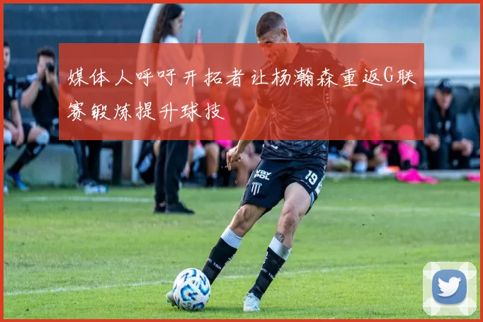 媒体人呼吁开拓者让杨瀚森重返G联赛锻炼提升球技