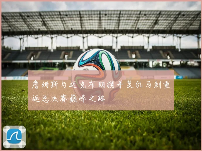詹姆斯与迈克布朗携手复仇马刺重返总决赛巅峰之路