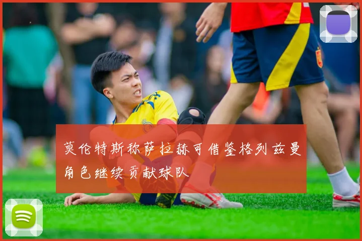 莫伦特斯称萨拉赫可借鉴格列兹曼角色继续贡献球队