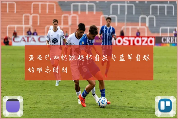 查洛巴回忆欧超杯首发与蓝军首球的难忘时刻