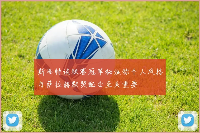 斯洛特谈联赛冠军秘诀称个人风格与萨拉赫默契配合至关重要