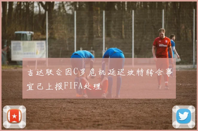 吉达联合因C罗危机延迟坎特转会事宜已上报FIFA处理