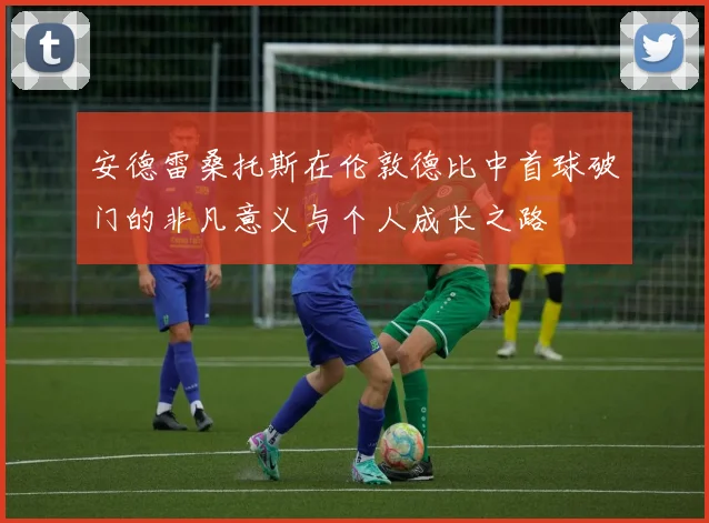 安德雷桑托斯在伦敦德比中首球破门的非凡意义与个人成长之路